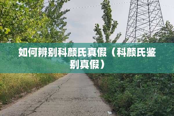如何辨别科颜氏真假（科颜氏鉴别真假）