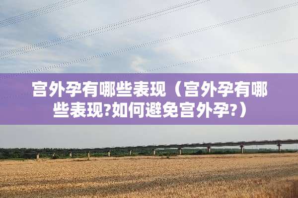 宫外孕有哪些表现（宫外孕有哪些表现?如何避免宫外孕?）