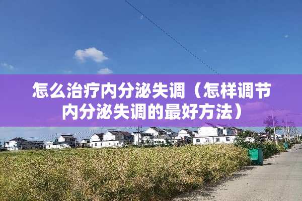 怎么治疗内分泌失调（怎样调节内分泌失调的最好方法）