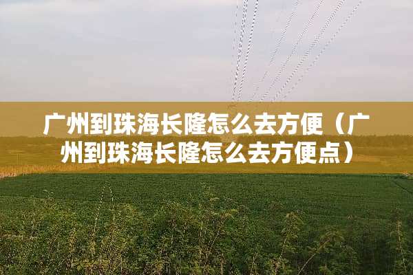 广州到珠海长隆怎么去方便（广州到珠海长隆怎么去方便点）
