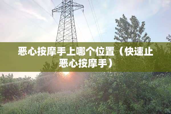 恶心按摩手上哪个位置（快速止恶心按摩手）
