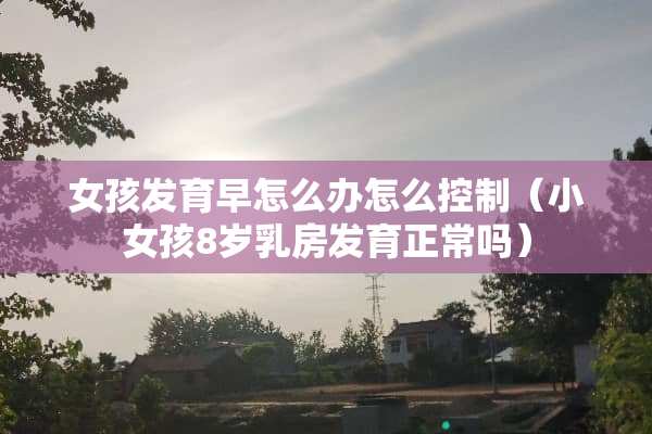 女孩发育早怎么办怎么控制（小女孩8岁*房发育正常吗）