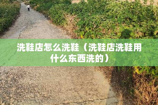洗鞋店怎么洗鞋（洗鞋店洗鞋用什么东西洗的）