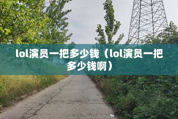 lol演员一把多少钱（lol演员一把多少钱啊）