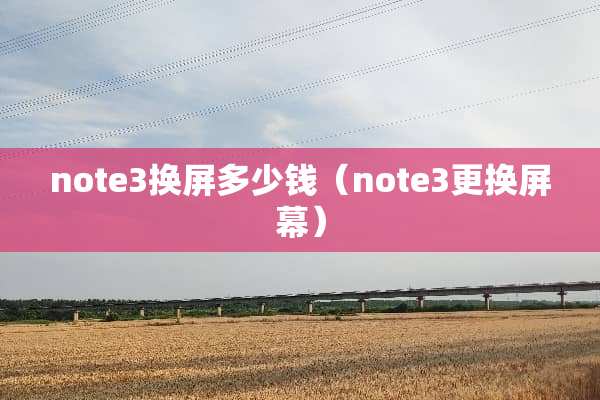 note3换屏多少钱（note3更换屏幕）