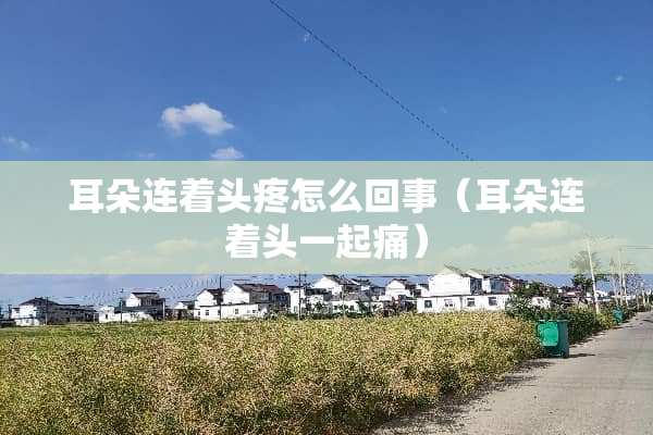 耳朵连着头疼怎么回事（耳朵连着头一起痛）