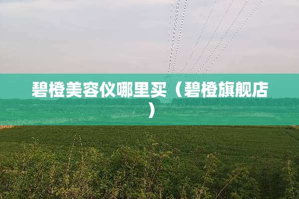 碧橙美容仪哪里买（碧橙旗舰店）