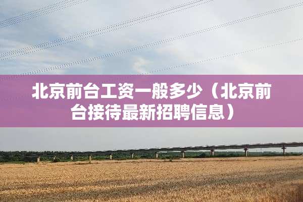北京前台工资一般多少（北京前台接待最新招聘信息）