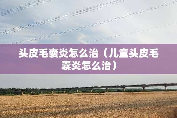 头皮毛囊炎怎么治（儿童头皮毛囊炎怎么治）