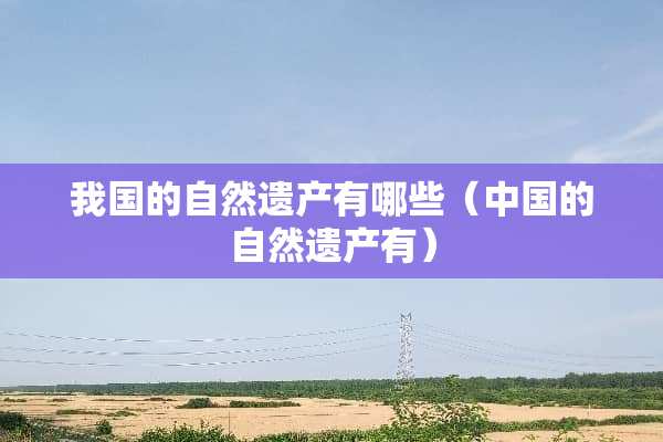 我国的自然遗产有哪些（中国的自然遗产有）