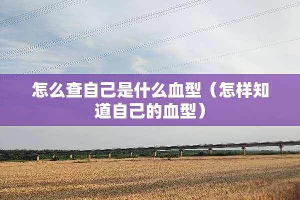 怎么查自己是什么血型（怎样知道自己的血型）