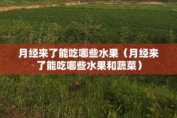 月经来了能吃哪些水果（月经来了能吃哪些水果和蔬菜）