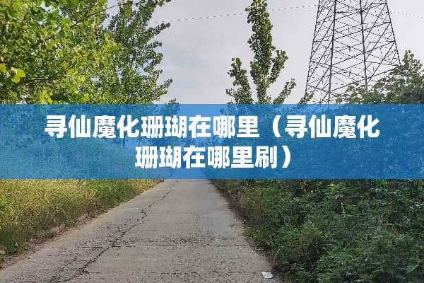 寻仙魔化珊瑚在哪里（寻仙魔化珊瑚在哪里刷）