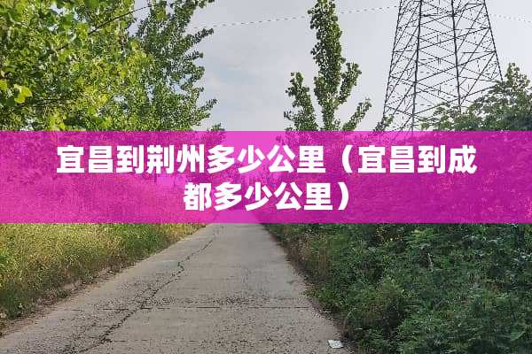 宜昌到荆州多少公里（宜昌到成都多少公里）