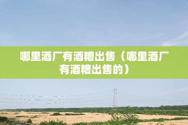 哪里酒厂有酒糟出售（哪里酒厂有酒糟出售的）
