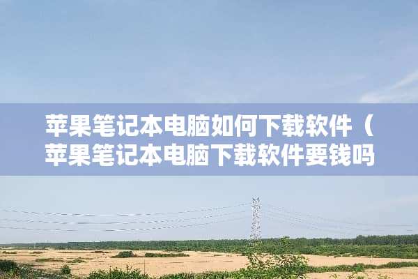 苹果笔记本电脑如何下载软件（苹果笔记本电脑下载软件要钱吗）