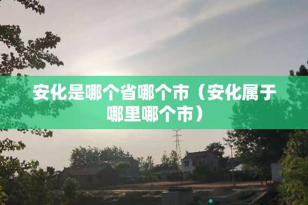 安化是哪个省哪个市（安化属于哪里哪个市）