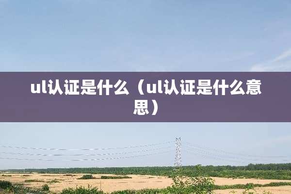 ul认证是什么（ul认证是什么意思）