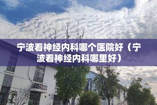 宁波看神经内科哪个医院好（宁波看神经内科哪里好）