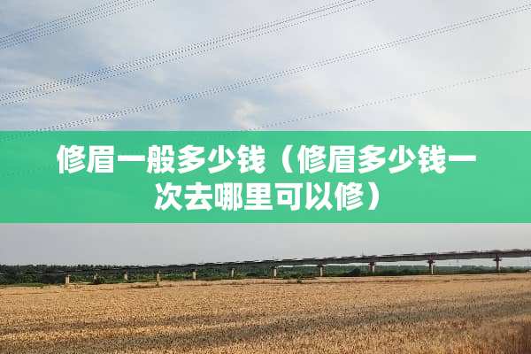 修眉一般多少钱（修眉多少钱一次去哪里可以修）