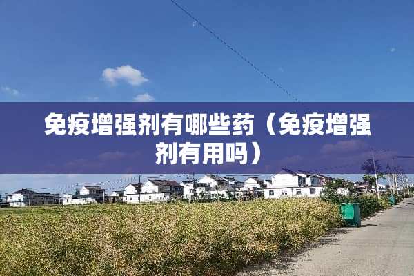 免疫增强剂有哪些药（免疫增强剂有用吗）