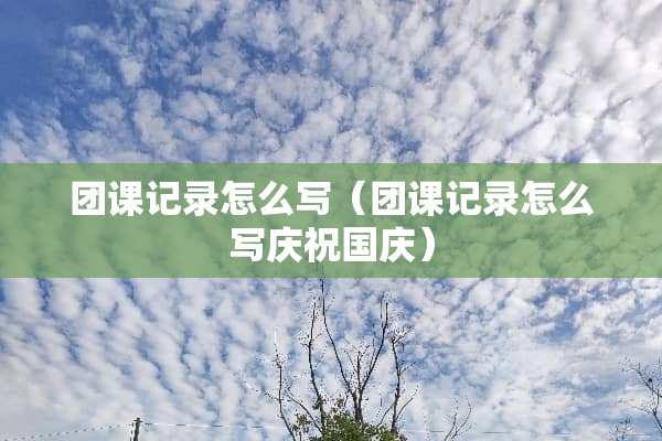 团课记录怎么写（团课记录怎么写庆祝国庆）