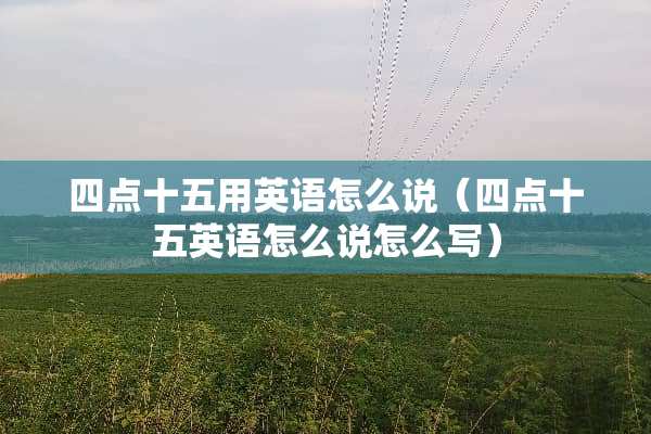 四点十五用英语怎么说（四点十五英语怎么说怎么写）