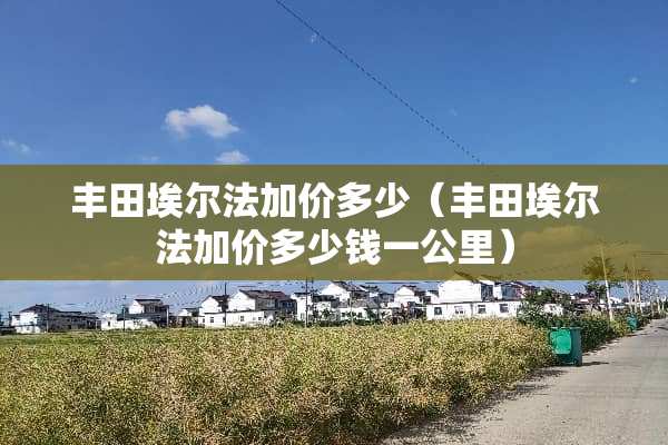 丰田埃尔法加价多少（丰田埃尔法加价多少钱一公里）