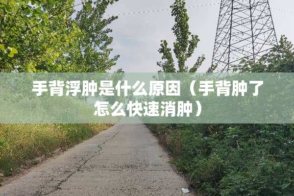 手背浮肿是什么原因（手背肿了怎么快速消肿）