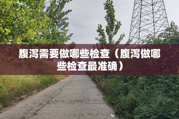 腹泻需要做哪些检查（腹泻做哪些检查最准确）