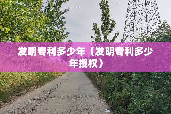 发明专利多少年（发明专利多少年授权）