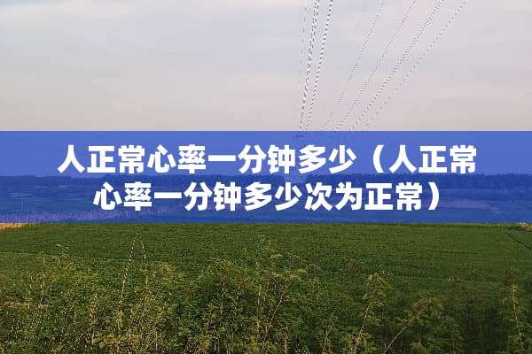 人正常心率一分钟多少（人正常心率一分钟多少次为正常）