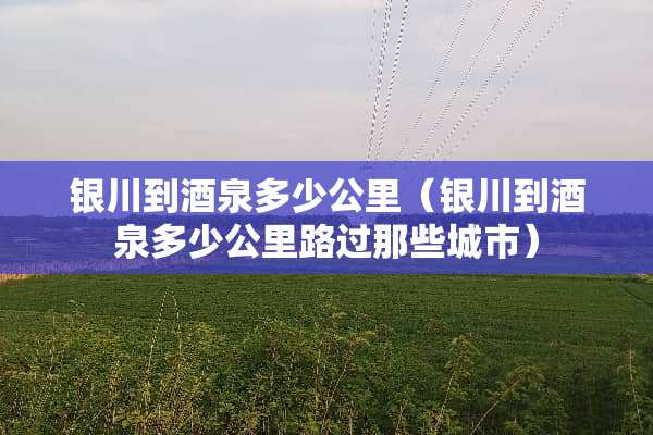 银川到酒泉多少公里（银川到酒泉多少公里路过那些城市）