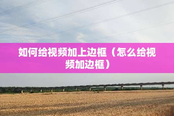 如何给视频加上边框（怎么给视频加边框）