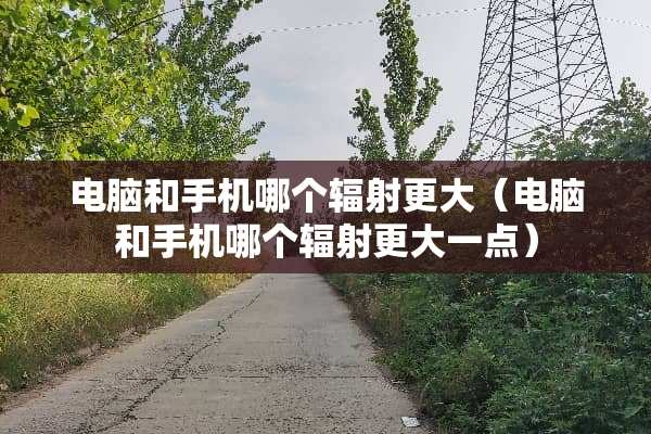 电脑和手机哪个辐射更大（电脑和手机哪个辐射更大一点）