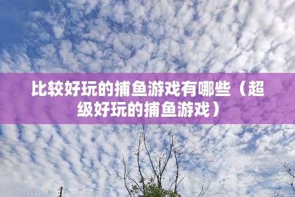 比较好玩的捕鱼游戏有哪些（超级好玩的捕鱼游戏）