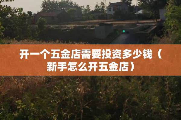 开一个五金店需要投资多少钱（新手怎么开五金店）