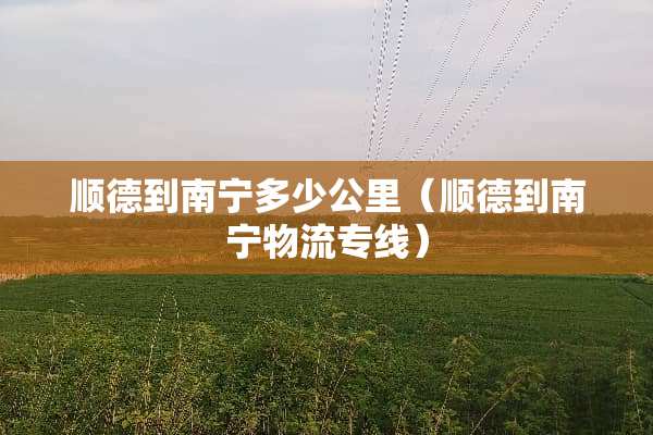 顺德到南宁多少公里（顺德到南宁物流专线）