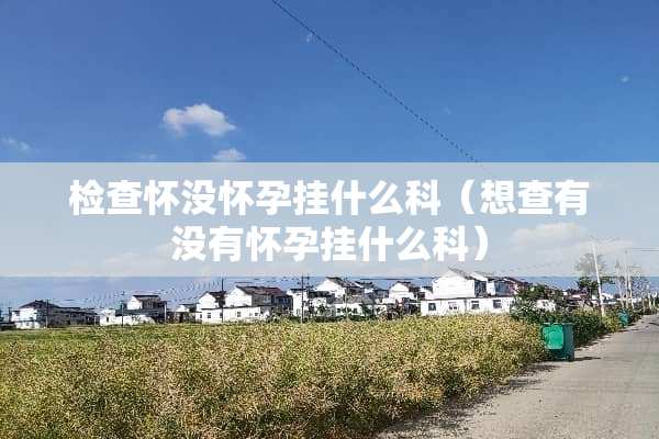 检查怀没怀孕挂什么科（想查有没有怀孕挂什么科）