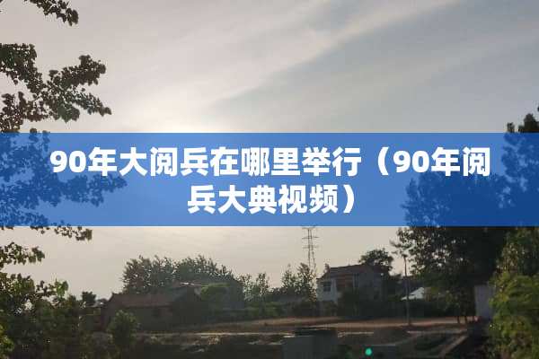 90年大阅兵在哪里举行（90年阅兵大典视频）