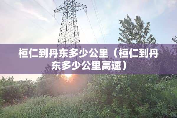 桓仁到丹东多少公里（桓仁到丹东多少公里高速）