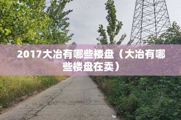 20***冶有哪些楼盘（大冶有哪些楼盘在卖）