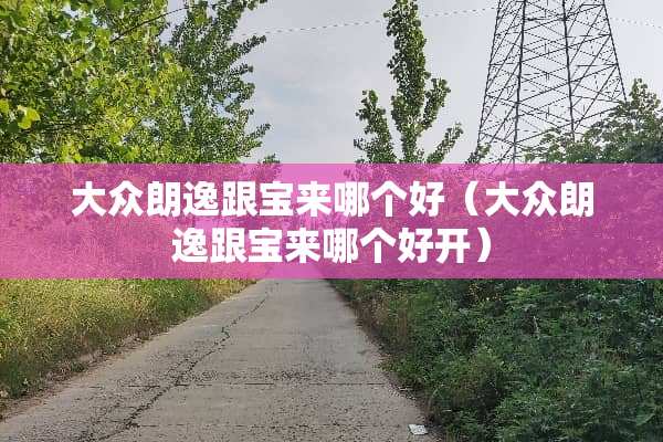 大众朗逸跟宝来哪个好（大众朗逸跟宝来哪个好开）