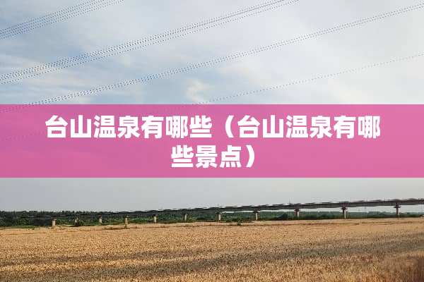 台山温泉有哪些（台山温泉有哪些景点）