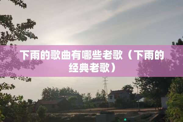下雨的歌曲有哪些老歌（下雨的经典老歌）