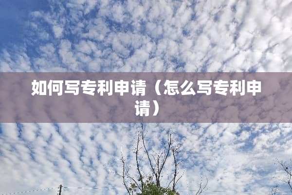 如何写专利申请（怎么写专利申请）