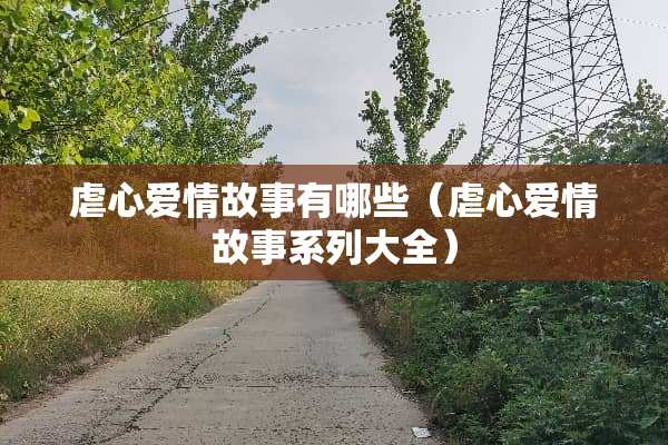 虐心爱情故事有哪些（虐心爱情故事系列大全）