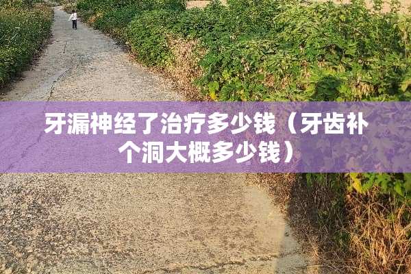 牙漏神经了治疗多少钱（牙齿补个洞大概多少钱）