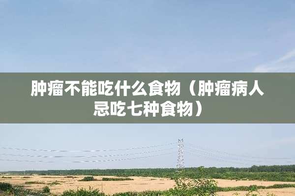 肿瘤不能吃什么食物（肿瘤病人忌吃七种食物）