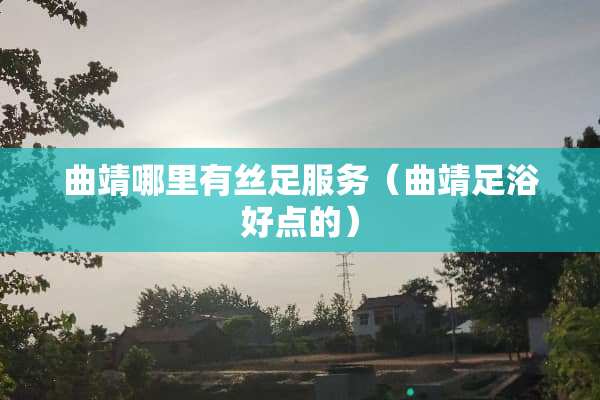 曲靖哪里有丝足服务（曲靖**好点的）